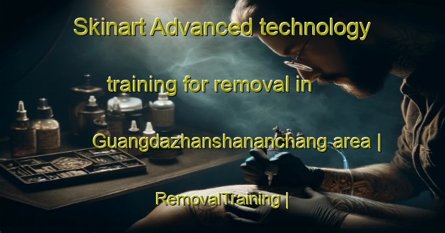 Skinart Advanced technology training for removal in Guangdazhanshananchang area | RemovalTraining | RemovalClasses | SkinartTraining-China